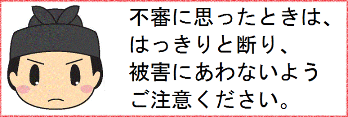 不審に思ったときは、はっきりと断り、被害にあわないようご注意ください。